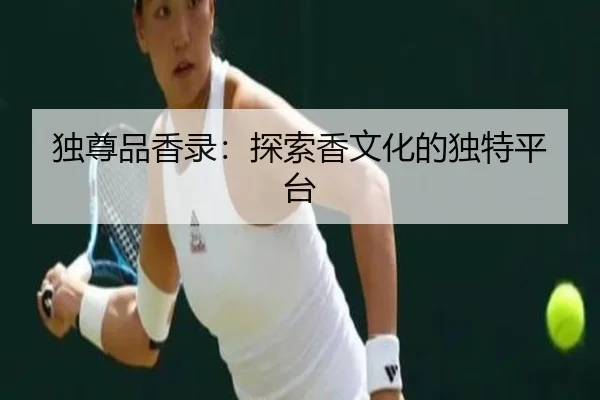 独尊品香录:探索香文化的独特平台