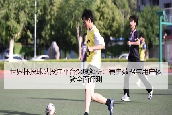 世界杯投球站投注平台深度解析:赛事数据与用户体验全面评测
