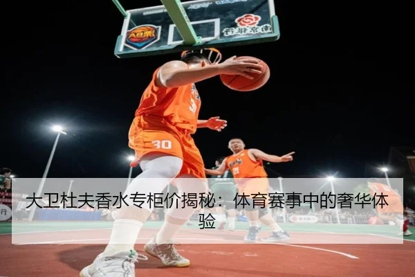 大卫杜夫香水专柜价揭秘:体育赛事中的奢华体验