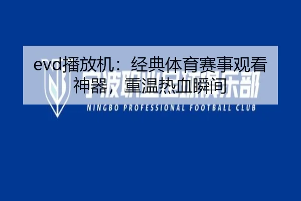 evd播放机:经典体育赛事观看神器,重温热血瞬间